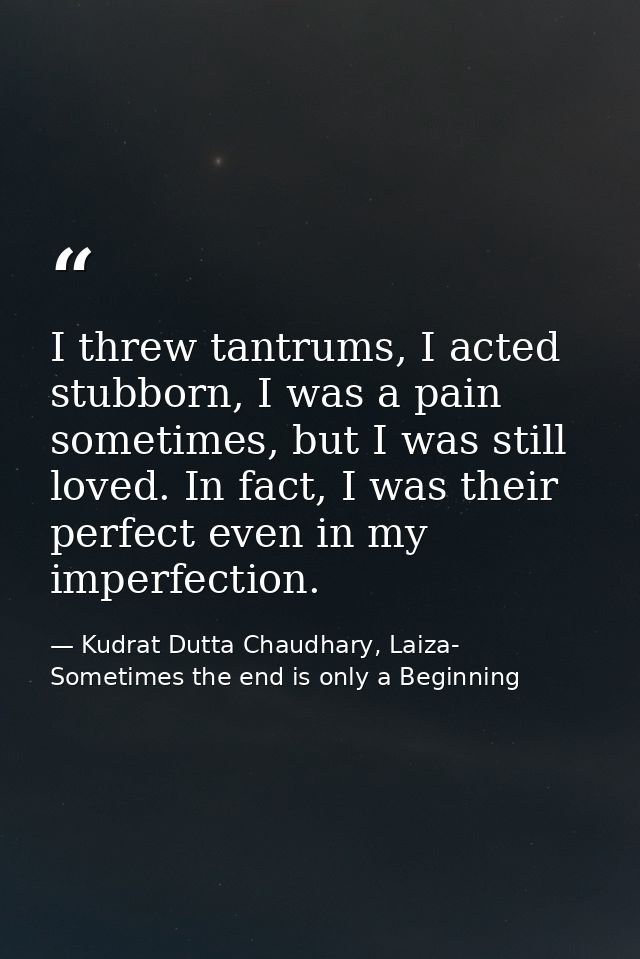 I threw tantrums, I acted stubborn, I was a pain sometimes, but I was still loved. In fact, I was their perfect even in  — Kudrat Dutta Chaudhary, Laiza- Sometimes the end is only a Beginning