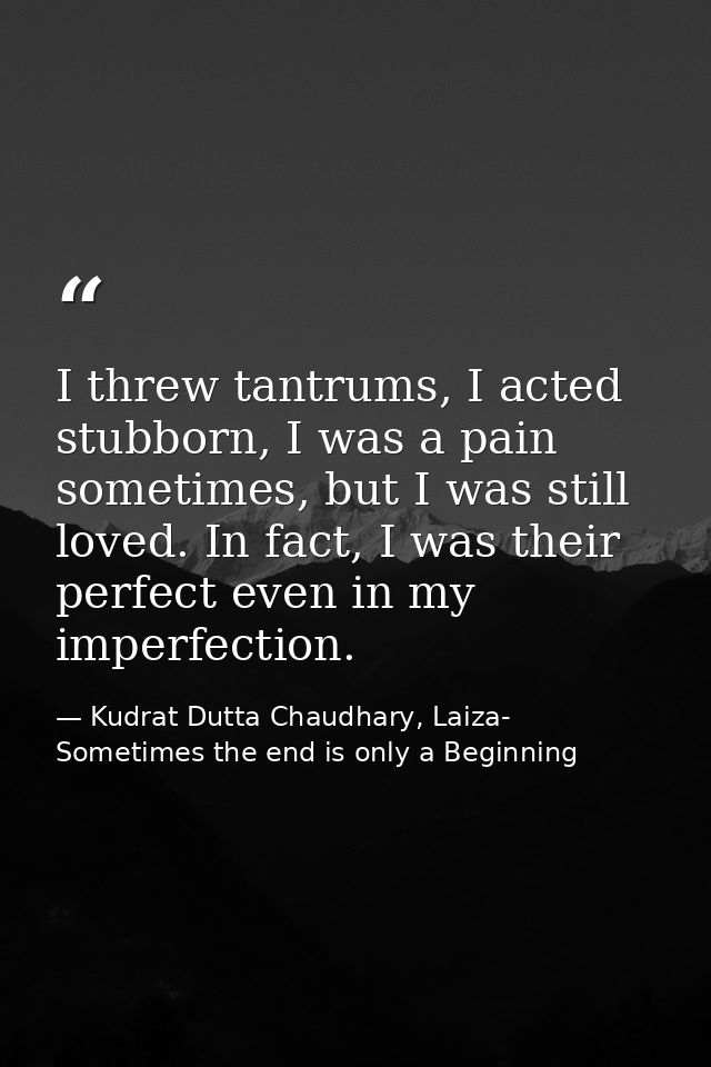 I threw tantrums, I acted stubborn, I was a pain sometimes, but I was still loved. In fact, I was their perfect even in  — Kudrat Dutta Chaudhary, Laiza- Sometimes the end is only a Beginning