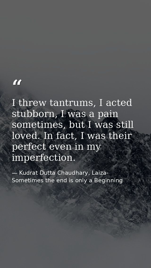 I threw tantrums, I acted stubborn, I was a pain sometimes, but I was still loved. In fact, I was their perfect even in  — Kudrat Dutta Chaudhary, Laiza- Sometimes the end is only a Beginning