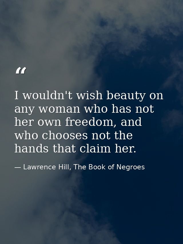 I wouldn't wish beauty on any woman who has not her own freedom, and who chooses not the hands that claim her. — Lawrence Hill, The Book of Negroes