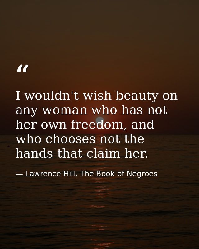 I wouldn't wish beauty on any woman who has not her own freedom, and who chooses not the hands that claim her. — Lawrence Hill, The Book of Negroes