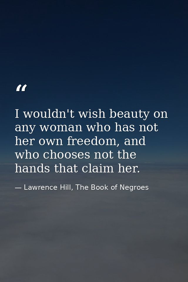 I wouldn't wish beauty on any woman who has not her own freedom, and who chooses not the hands that claim her. — Lawrence Hill, The Book of Negroes