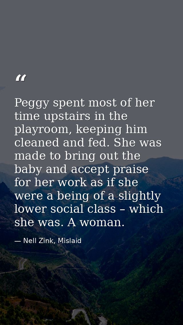Peggy spent most of her time upstairs in the playroom, keeping him cleaned and fed. She was made to bring out the baby a — Nell Zink, Mislaid