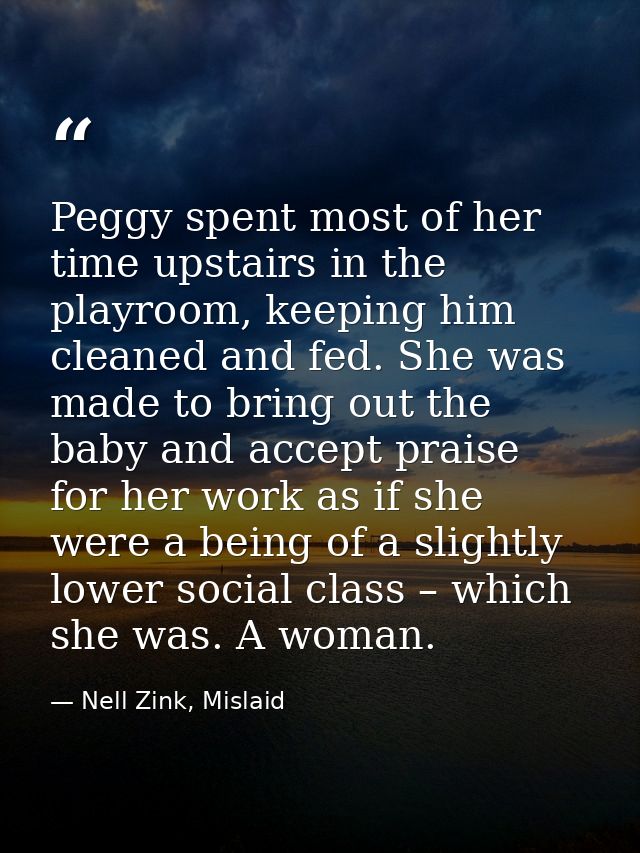 Peggy spent most of her time upstairs in the playroom, keeping him cleaned and fed. She was made to bring out the baby a — Nell Zink, Mislaid