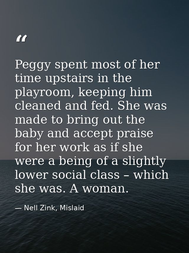 Peggy spent most of her time upstairs in the playroom, keeping him cleaned and fed. She was made to bring out the baby a — Nell Zink, Mislaid