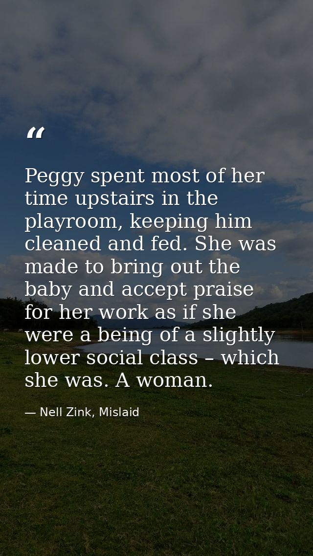 Peggy spent most of her time upstairs in the playroom, keeping him cleaned and fed. She was made to bring out the baby a — Nell Zink, Mislaid