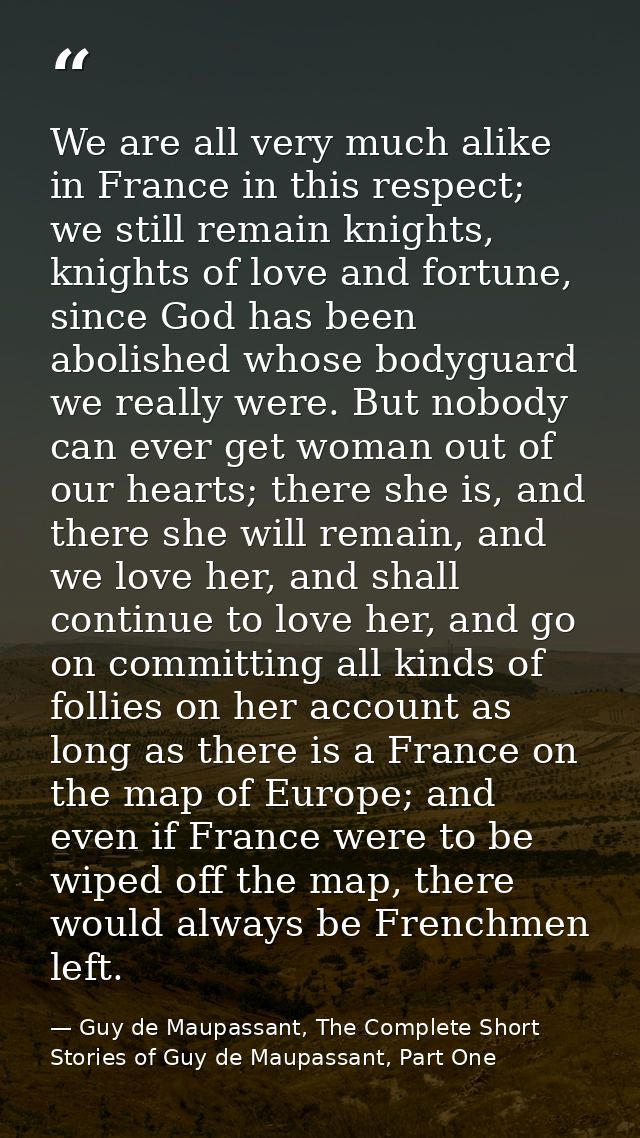We are all very much alike in France in this respect; we still remain knights, knights of love and fortune, since God ha — Guy de Maupassant, The Complete Short Stories of Guy de Maupassant, Part One