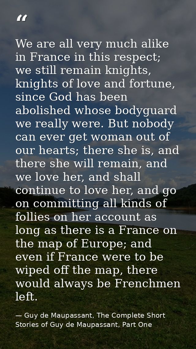 We are all very much alike in France in this respect; we still remain knights, knights of love and fortune, since God ha — Guy de Maupassant, The Complete Short Stories of Guy de Maupassant, Part One