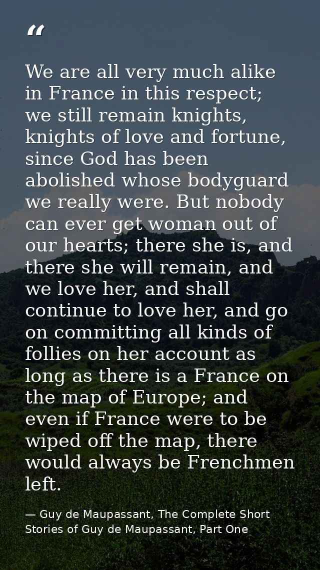 We are all very much alike in France in this respect; we still remain knights, knights of love and fortune, since God ha — Guy de Maupassant, The Complete Short Stories of Guy de Maupassant, Part One