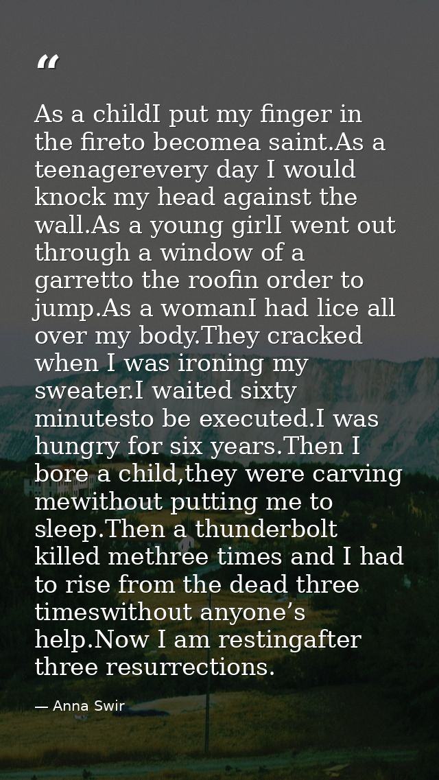 As a childI put my finger in the fireto becomea saint.As a teenagerevery day I would knock my head against the wall.As a — Anna Swir