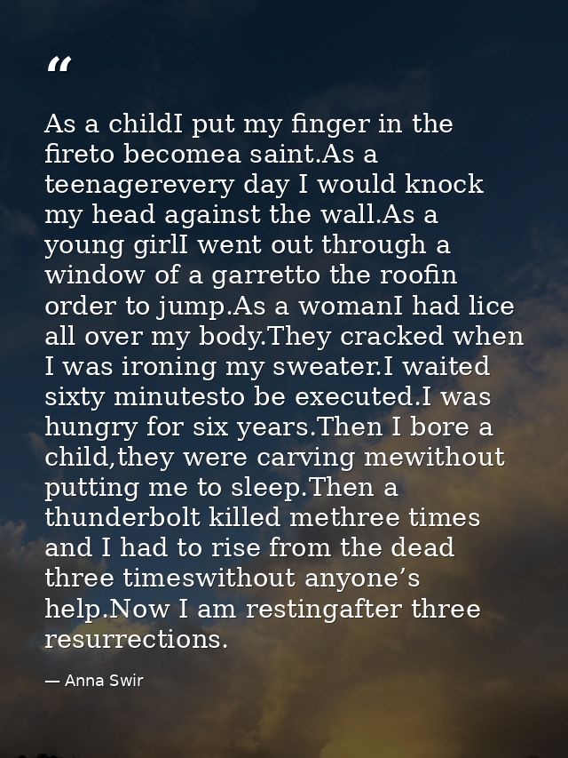 As a childI put my finger in the fireto becomea saint.As a teenagerevery day I would knock my head against the wall.As a — Anna Swir