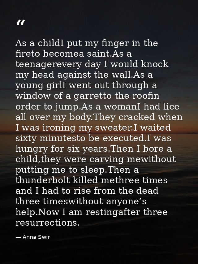 As a childI put my finger in the fireto becomea saint.As a teenagerevery day I would knock my head against the wall.As a — Anna Swir