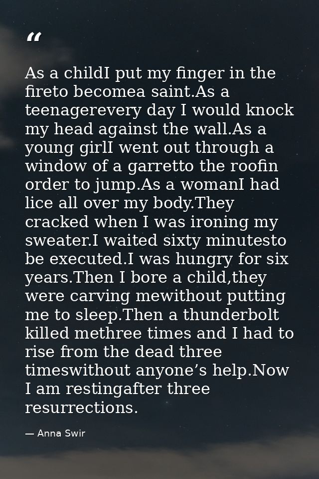 As a childI put my finger in the fireto becomea saint.As a teenagerevery day I would knock my head against the wall.As a — Anna Swir