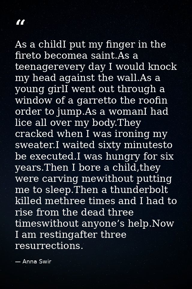 As a childI put my finger in the fireto becomea saint.As a teenagerevery day I would knock my head against the wall.As a — Anna Swir