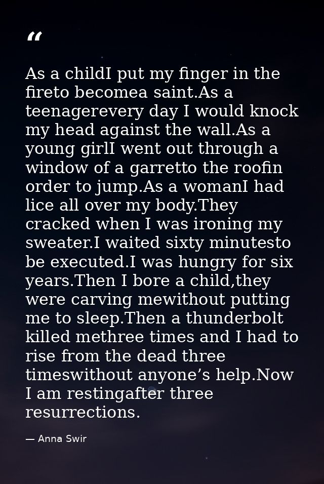 As a childI put my finger in the fireto becomea saint.As a teenagerevery day I would knock my head against the wall.As a — Anna Swir