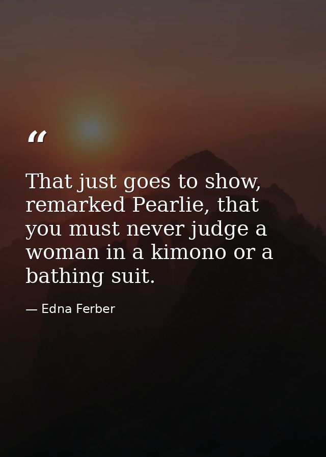 That just goes to show, remarked Pearlie, that you must never judge a woman in a kimono or a bathing suit. — Edna Ferber