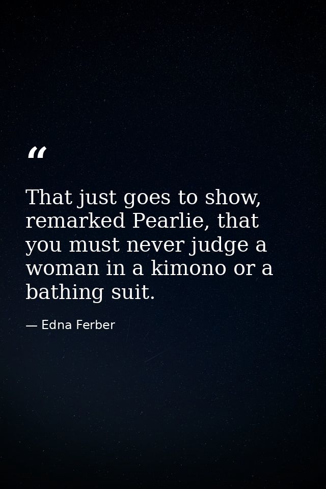 That just goes to show, remarked Pearlie, that you must never judge a woman in a kimono or a bathing suit. — Edna Ferber
