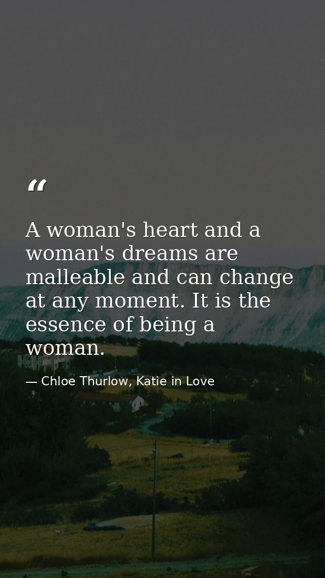 A woman's heart and a woman's dreams are malleable and can change at any moment. It is the essence of being a woman. — Chloe Thurlow, Katie in Love