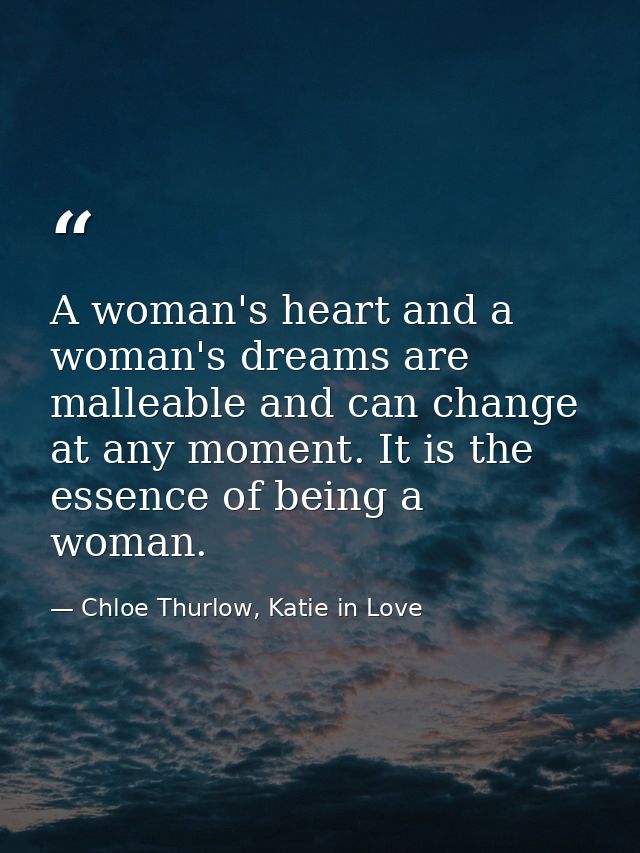 A woman's heart and a woman's dreams are malleable and can change at any moment. It is the essence of being a woman. — Chloe Thurlow, Katie in Love