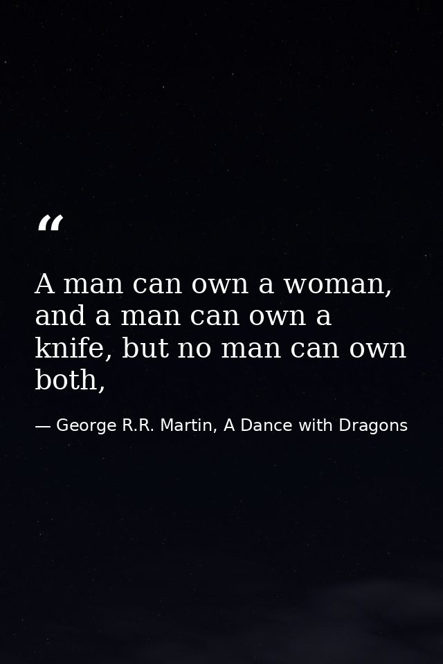 A man can own a woman, and a man can own a knife, but no man can own both, — George R.R. Martin, A Dance with Dragons