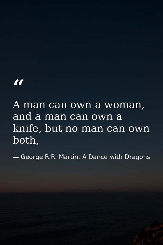 A man can own a woman, and a man can own a knife, but no man can own both, — George R.R. Martin, A Dance with Dragons