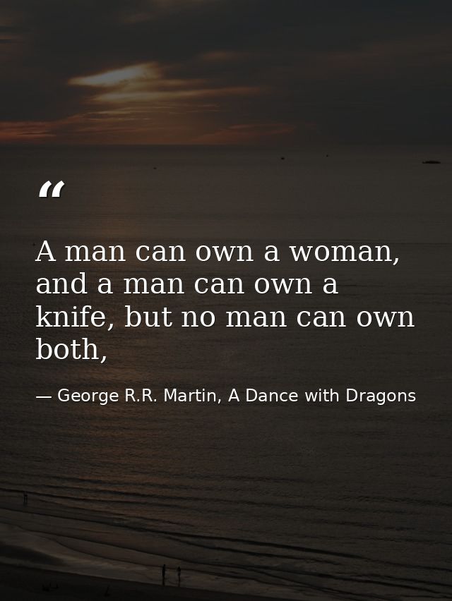 A man can own a woman, and a man can own a knife, but no man can own both, — George R.R. Martin, A Dance with Dragons