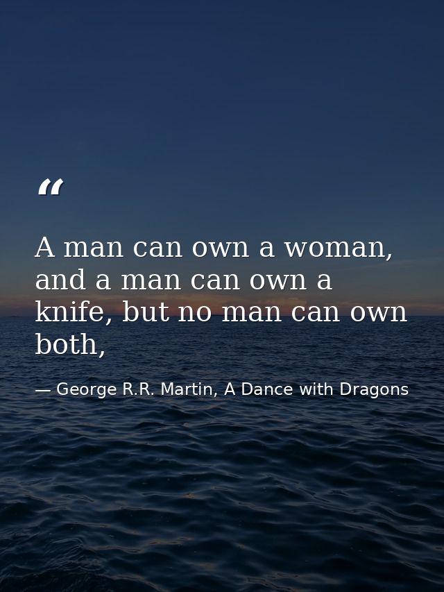 A man can own a woman, and a man can own a knife, but no man can own both, — George R.R. Martin, A Dance with Dragons