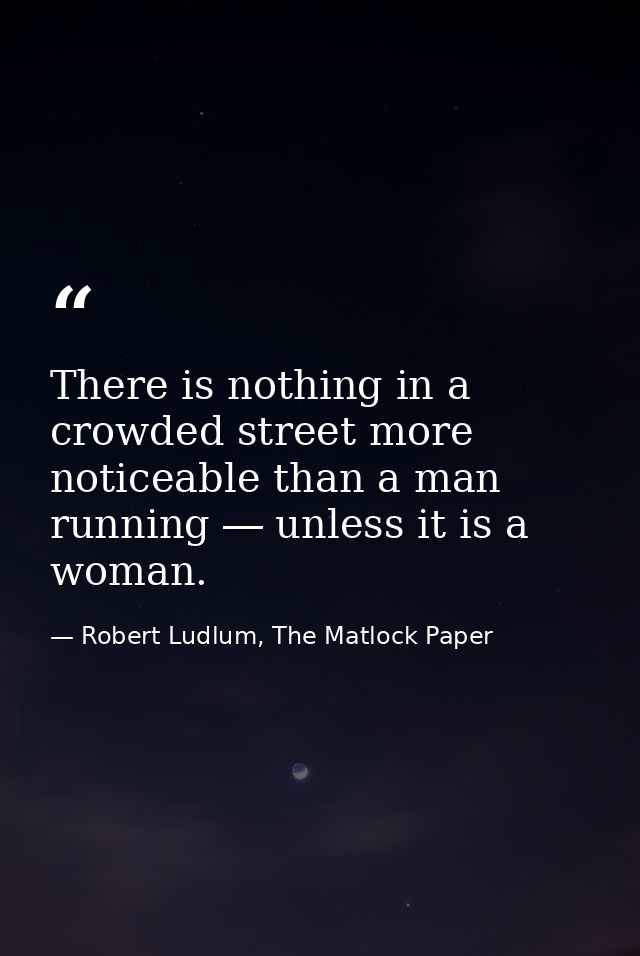 There is nothing in a crowded street more noticeable than a man running ― unless it is a woman. — Robert Ludlum, The Matlock Paper