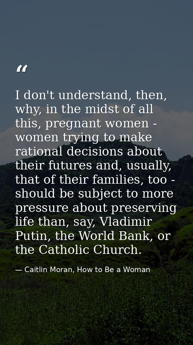 I don't understand, then, why, in the midst of all this, pregnant women - women trying to make rational decisions about  — Caitlin Moran, How to Be a Woman