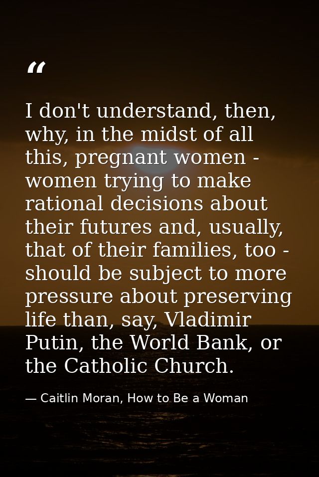 I don't understand, then, why, in the midst of all this, pregnant women - women trying to make rational decisions about  — Caitlin Moran, How to Be a Woman