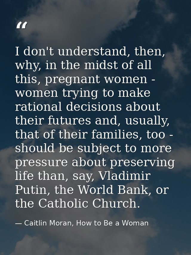 I don't understand, then, why, in the midst of all this, pregnant women - women trying to make rational decisions about  — Caitlin Moran, How to Be a Woman