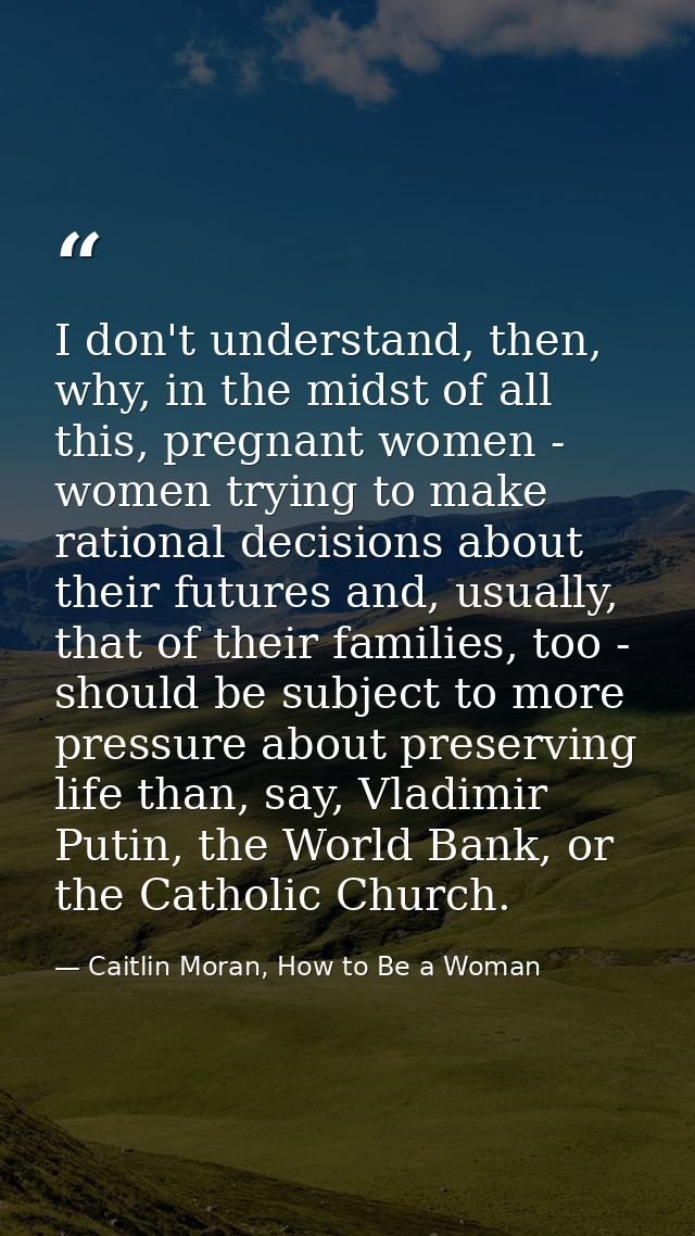 I don't understand, then, why, in the midst of all this, pregnant women - women trying to make rational decisions about  — Caitlin Moran, How to Be a Woman