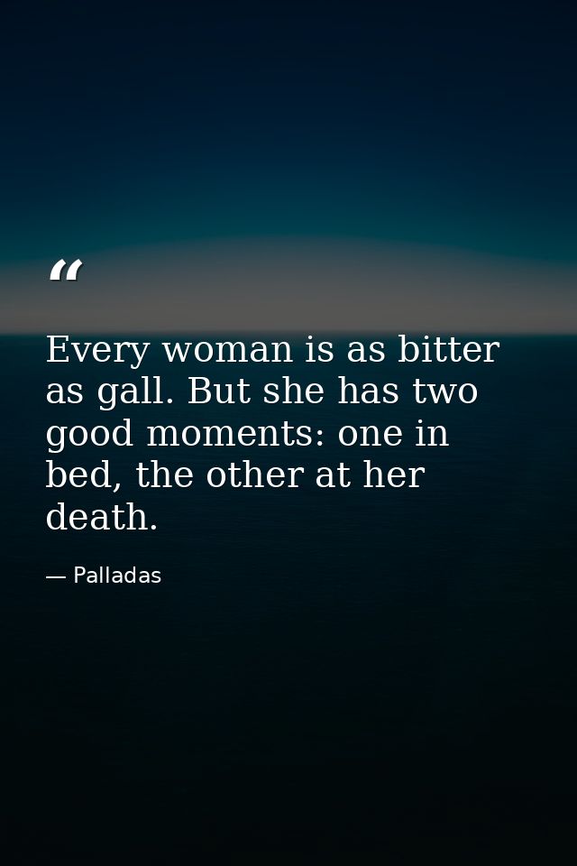 Every woman is as bitter as gall. But she has two good moments: one in bed, the other at her death. — Palladas