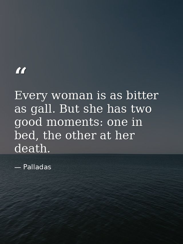 Every woman is as bitter as gall. But she has two good moments: one in bed, the other at her death. — Palladas