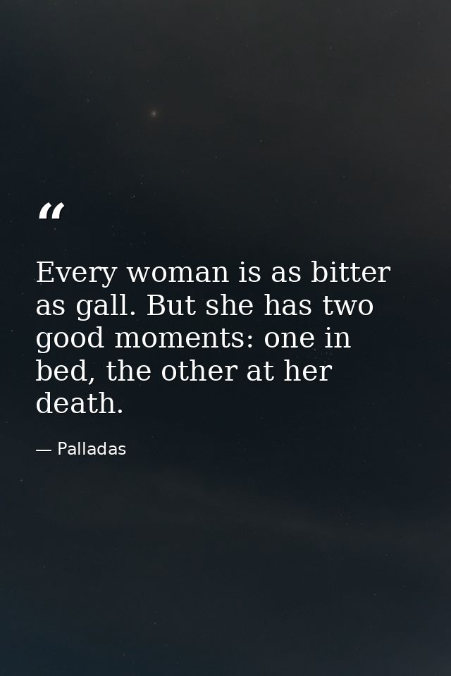 Every woman is as bitter as gall. But she has two good moments: one in bed, the other at her death. — Palladas