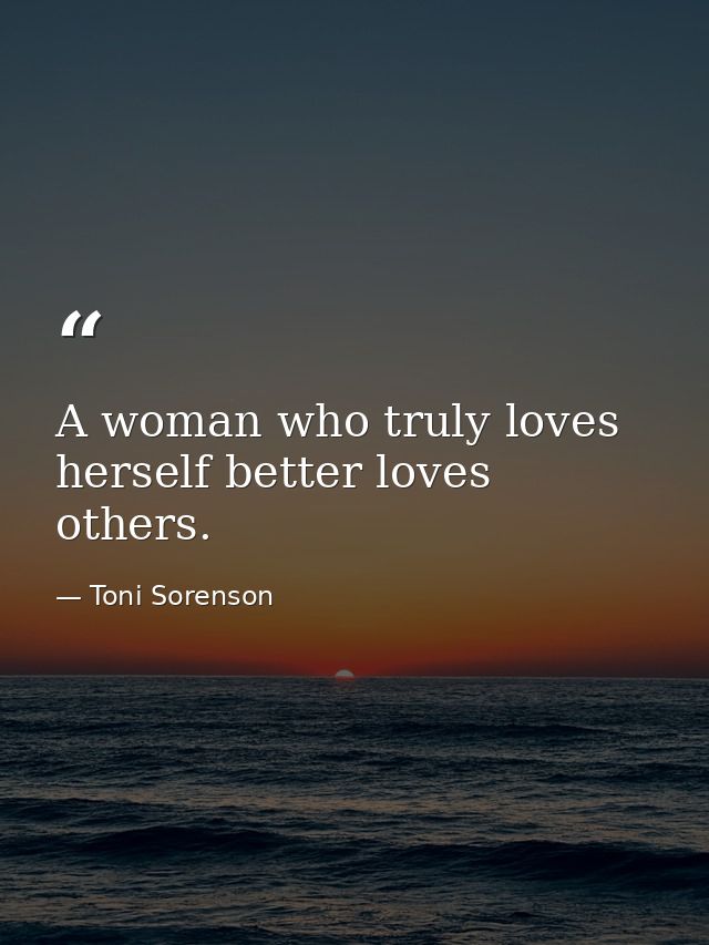 A woman who truly loves herself better loves others. — Toni Sorenson