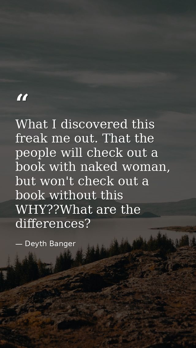 What I discovered this freak me out. That the people will check out a book with naked woman, but won't check out a book  — Deyth Banger