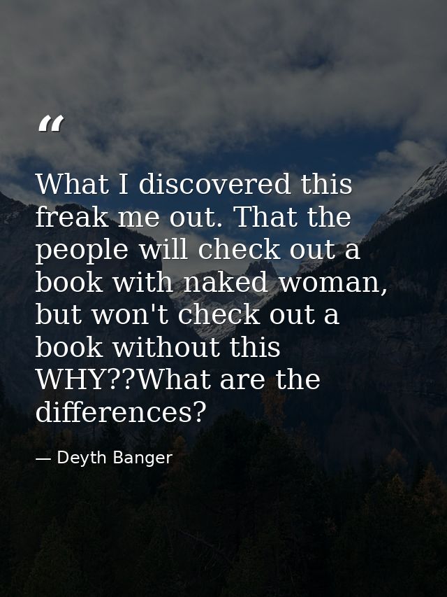 What I discovered this freak me out. That the people will check out a book with naked woman, but won't check out a book  — Deyth Banger