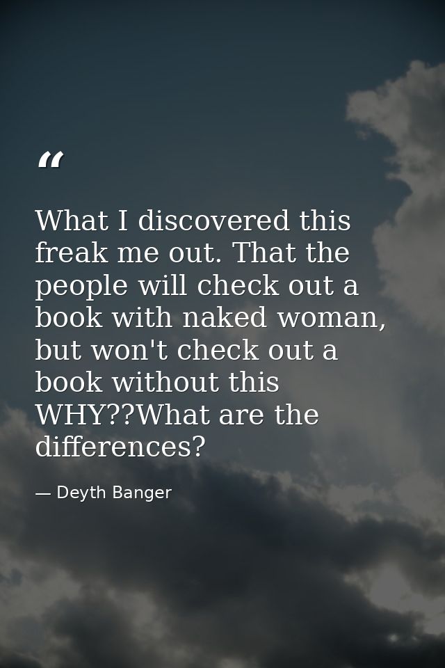 What I discovered this freak me out. That the people will check out a book with naked woman, but won't check out a book  — Deyth Banger