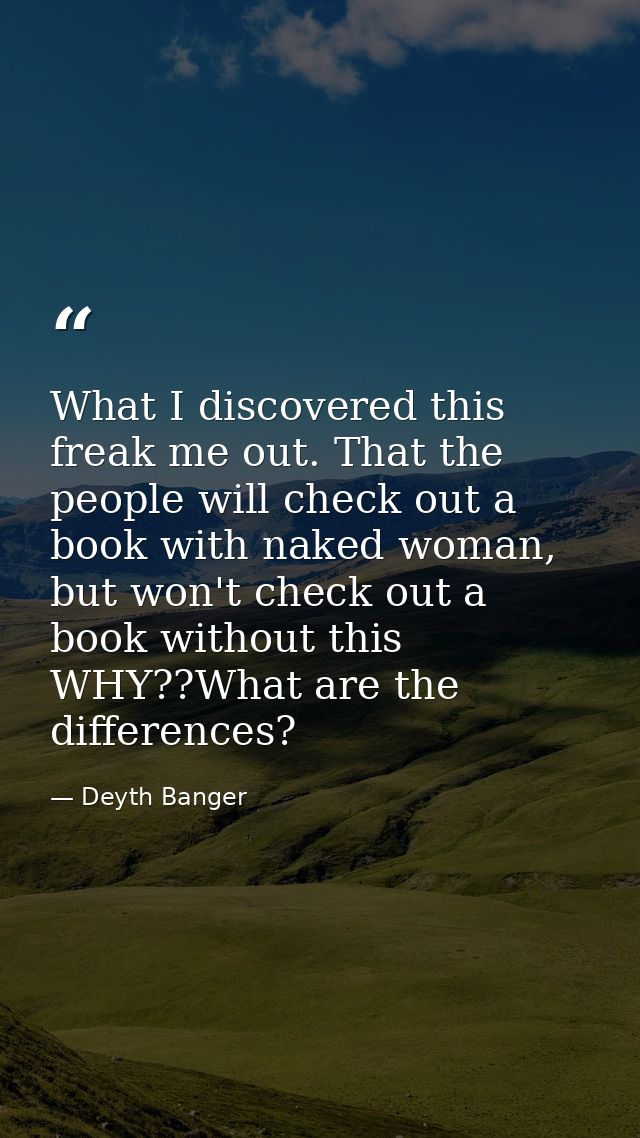 What I discovered this freak me out. That the people will check out a book with naked woman, but won't check out a book  — Deyth Banger