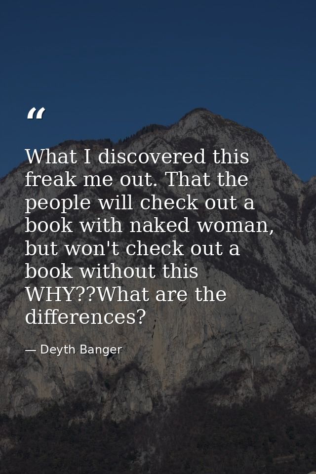 What I discovered this freak me out. That the people will check out a book with naked woman, but won't check out a book  — Deyth Banger