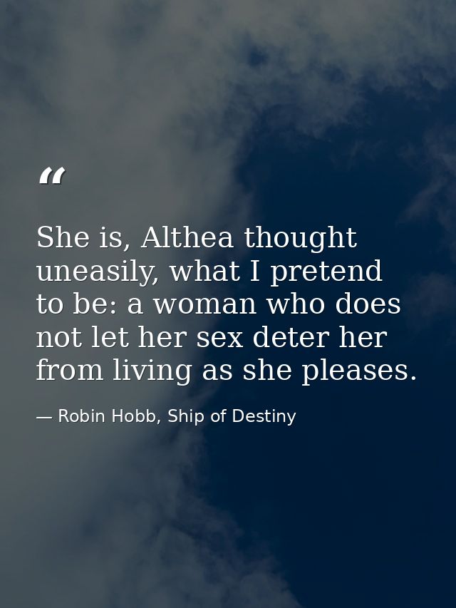 She is, Althea thought uneasily, what I pretend to be: a woman who does not let her sex deter her from living as she ple — Robin Hobb, Ship of Destiny
