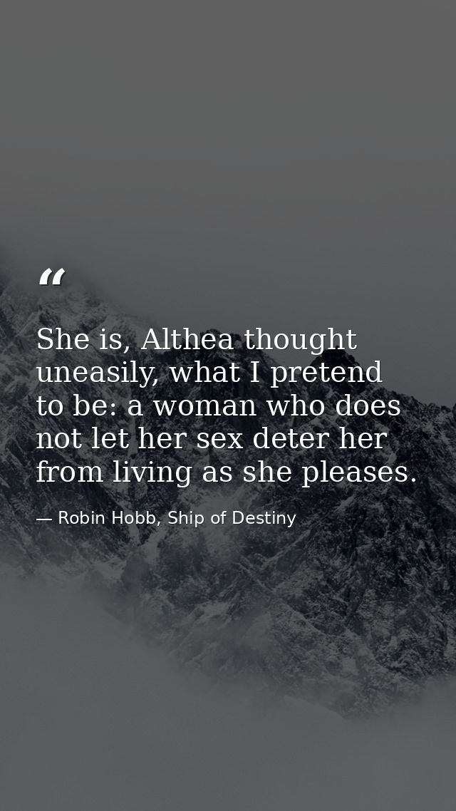 She is, Althea thought uneasily, what I pretend to be: a woman who does not let her sex deter her from living as she ple — Robin Hobb, Ship of Destiny