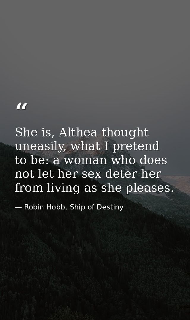 She is, Althea thought uneasily, what I pretend to be: a woman who does not let her sex deter her from living as she ple — Robin Hobb, Ship of Destiny