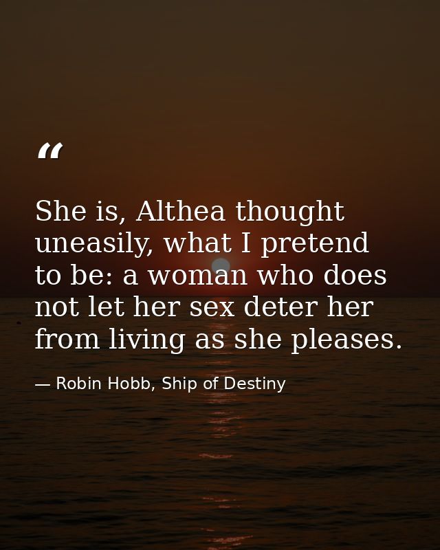 She is, Althea thought uneasily, what I pretend to be: a woman who does not let her sex deter her from living as she ple — Robin Hobb, Ship of Destiny