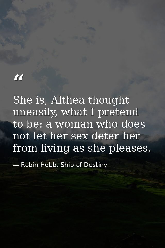 She is, Althea thought uneasily, what I pretend to be: a woman who does not let her sex deter her from living as she ple — Robin Hobb, Ship of Destiny
