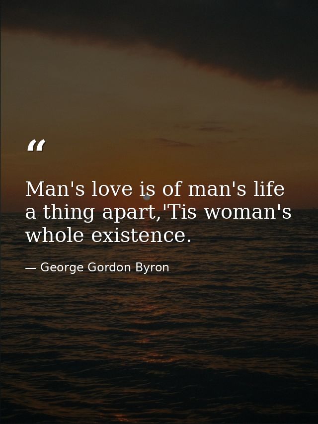 Man's love is of man's life a thing apart,'Tis woman's whole existence. — George Gordon Byron