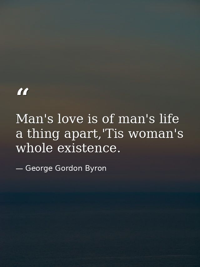 Man's love is of man's life a thing apart,'Tis woman's whole existence. — George Gordon Byron