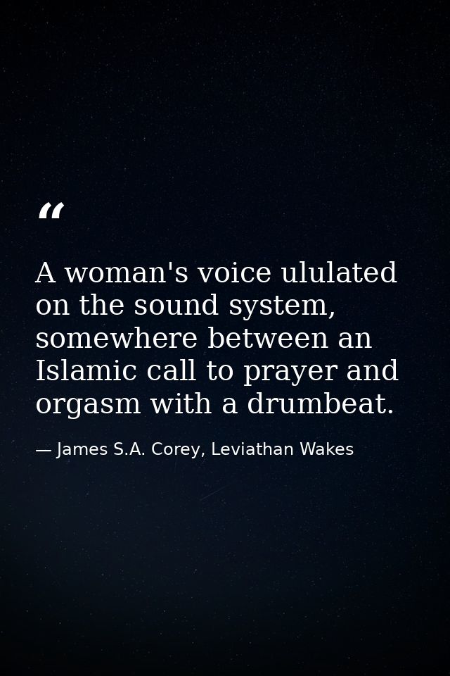 A woman's voice ululated on the sound system, somewhere between an Islamic call to prayer and orgasm with a drumbeat. — James S.A. Corey, Leviathan Wakes