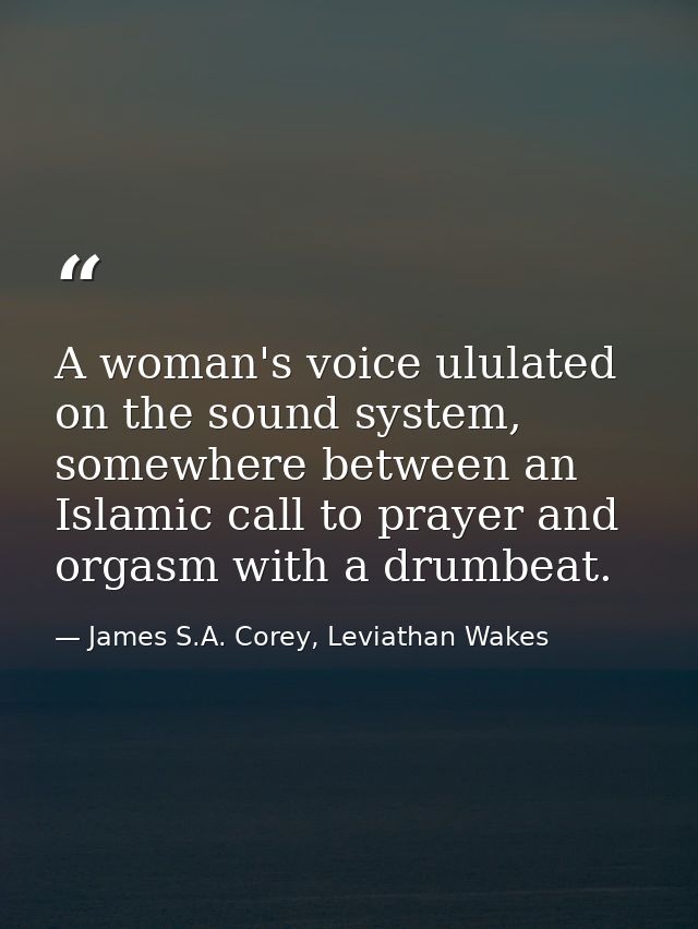 A woman's voice ululated on the sound system, somewhere between an Islamic call to prayer and orgasm with a drumbeat. — James S.A. Corey, Leviathan Wakes